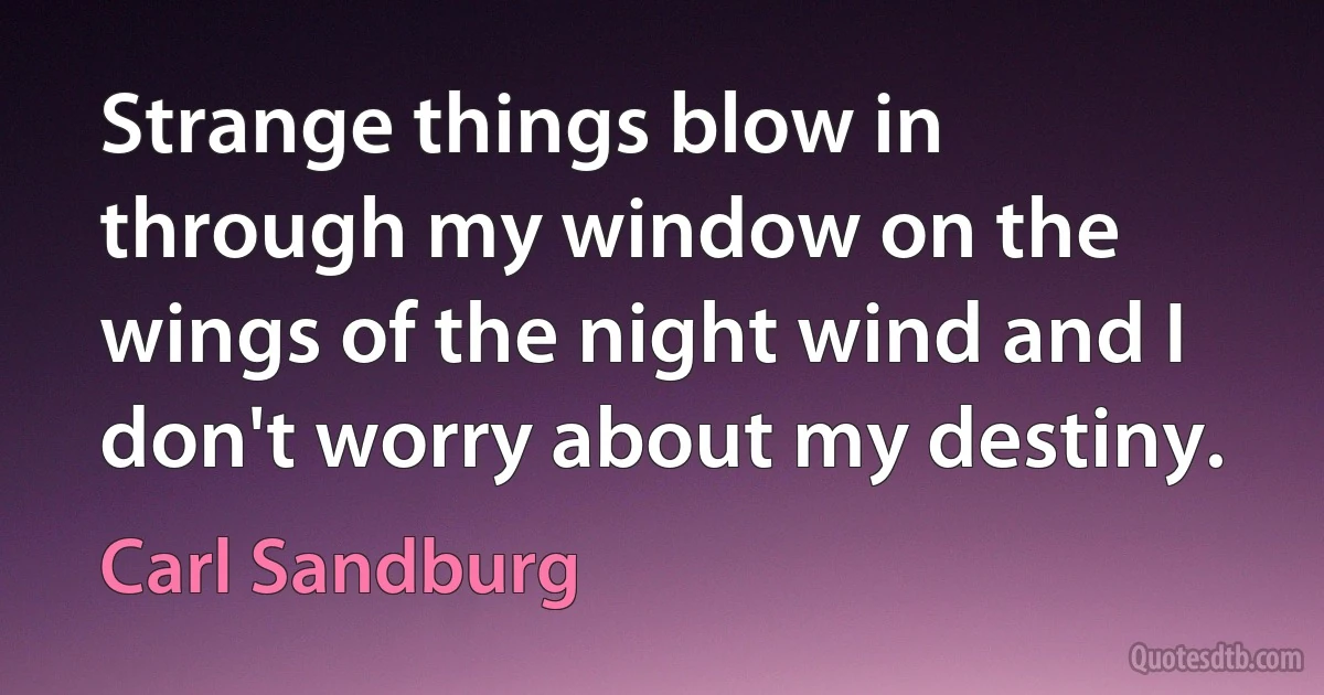 Strange things blow in through my window on the wings of the night wind and I don't worry about my destiny. (Carl Sandburg)