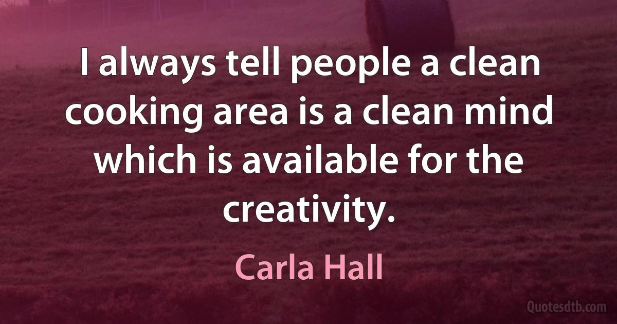 I always tell people a clean cooking area is a clean mind which is available for the creativity. (Carla Hall)