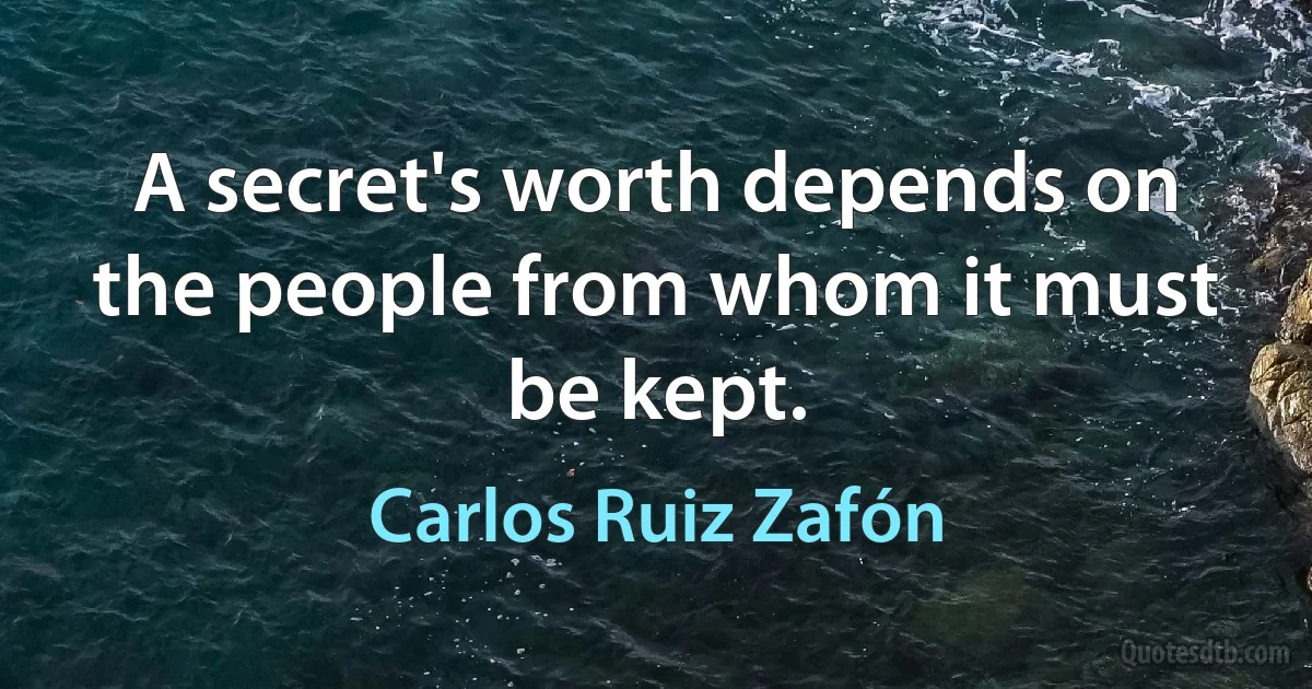 A secret's worth depends on the people from whom it must be kept. (Carlos Ruiz Zafón)