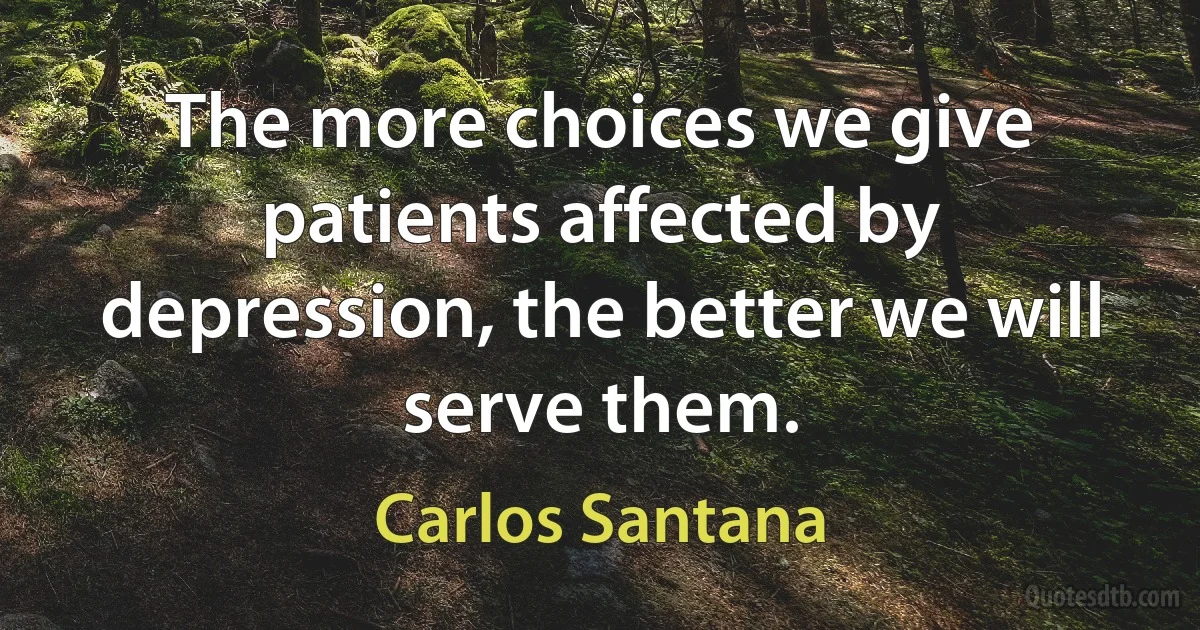 The more choices we give patients affected by depression, the better we will serve them. (Carlos Santana)