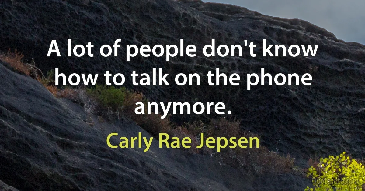 A lot of people don't know how to talk on the phone anymore. (Carly Rae Jepsen)