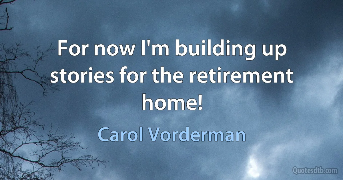 For now I'm building up stories for the retirement home! (Carol Vorderman)