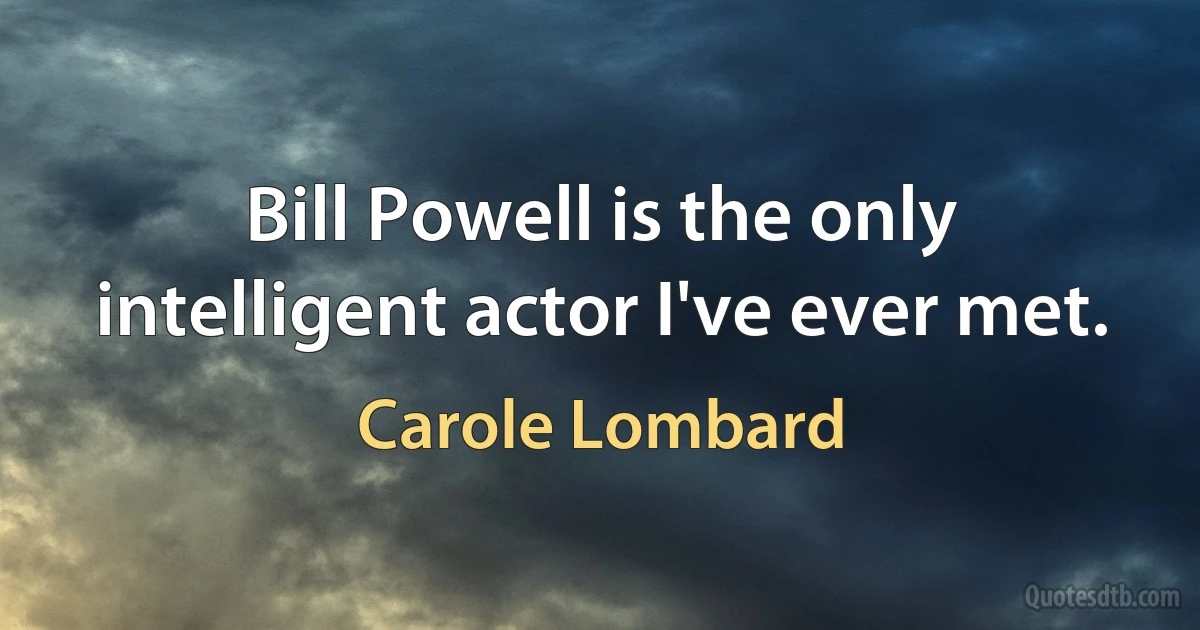 Bill Powell is the only intelligent actor I've ever met. (Carole Lombard)