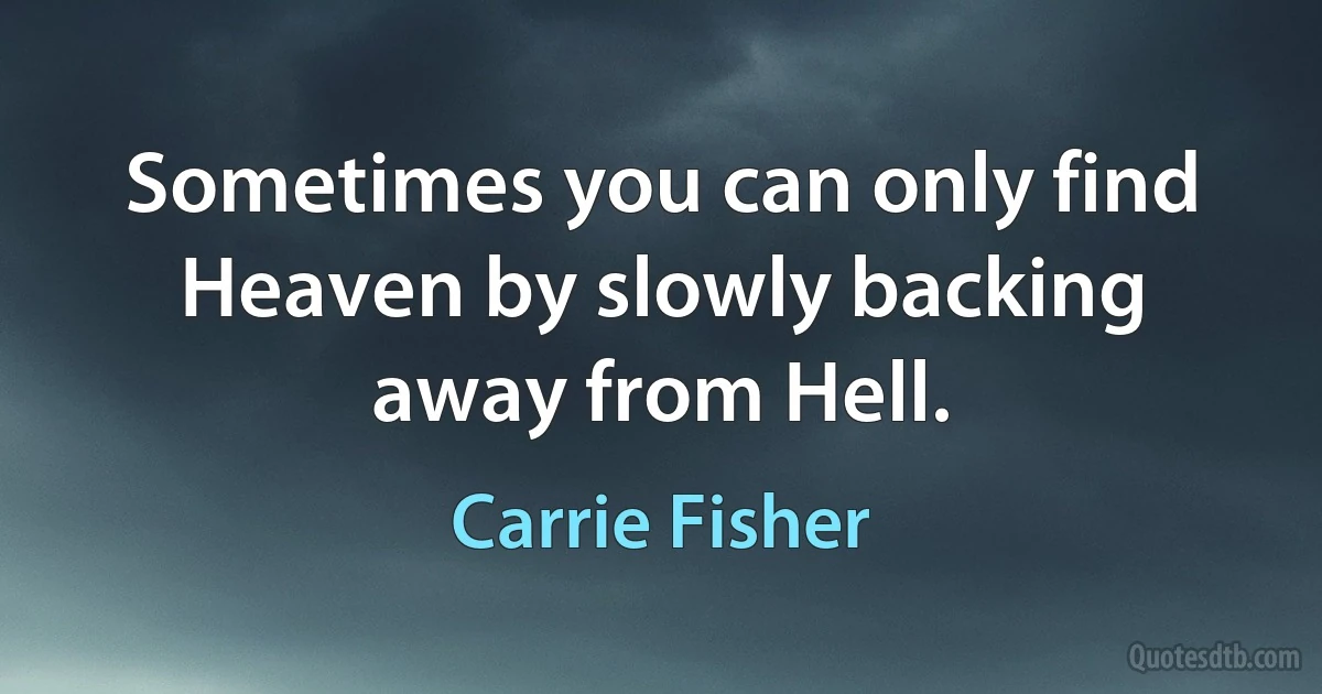 Sometimes you can only find Heaven by slowly backing away from Hell. (Carrie Fisher)