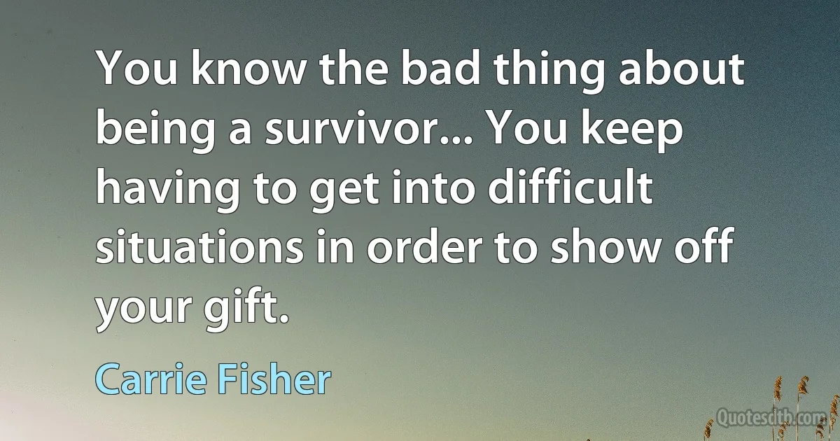 You know the bad thing about being a survivor... You keep having to get into difficult situations in order to show off your gift. (Carrie Fisher)