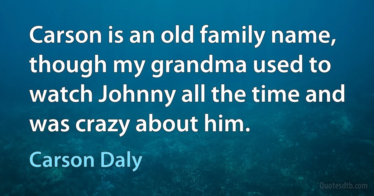 Carson is an old family name, though my grandma used to watch Johnny all the time and was crazy about him. (Carson Daly)