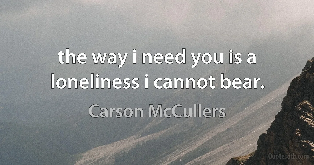 the way i need you is a loneliness i cannot bear. (Carson McCullers)