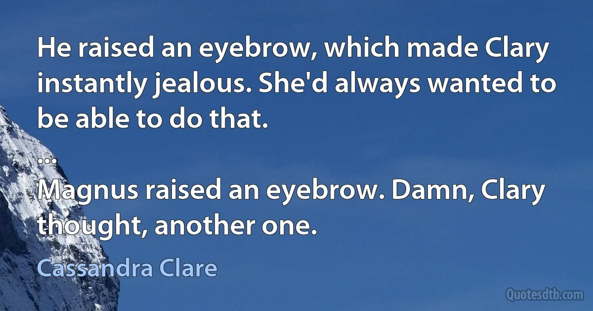 He raised an eyebrow, which made Clary instantly jealous. She'd always wanted to be able to do that.
...
Magnus raised an eyebrow. Damn, Clary thought, another one. (Cassandra Clare)