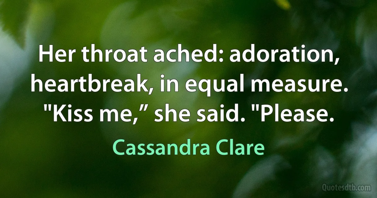 Her throat ached: adoration, heartbreak, in equal measure. "Kiss me,” she said. "Please. (Cassandra Clare)