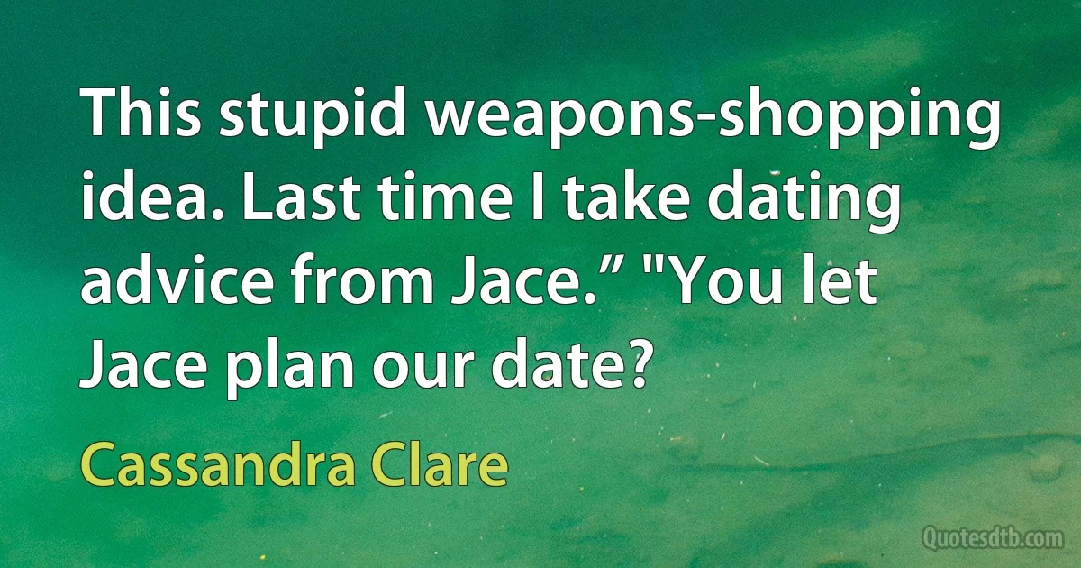 This stupid weapons-shopping idea. Last time I take dating advice from Jace.” "You let Jace plan our date? (Cassandra Clare)