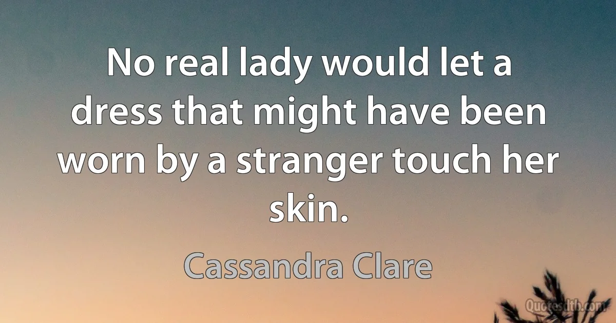 No real lady would let a dress that might have been worn by a stranger touch her skin. (Cassandra Clare)