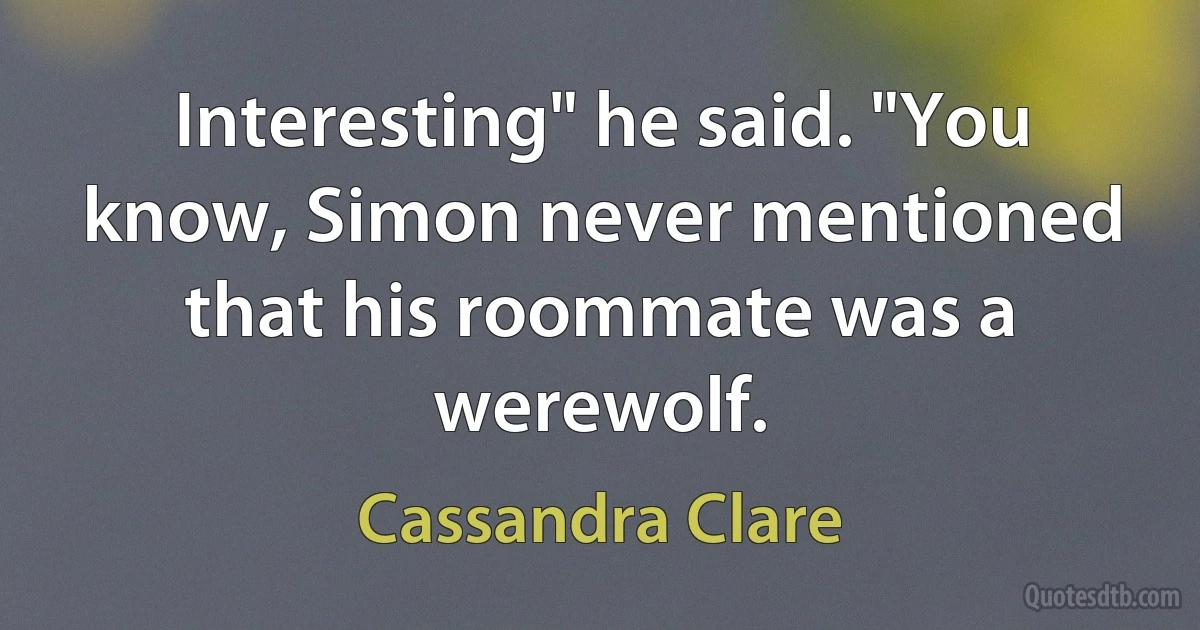 Interesting" he said. "You know, Simon never mentioned that his roommate was a werewolf. (Cassandra Clare)