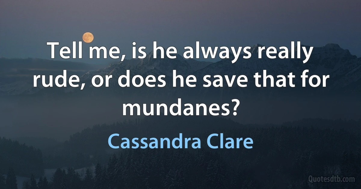 Tell me, is he always really rude, or does he save that for mundanes? (Cassandra Clare)