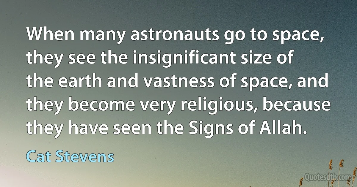 When many astronauts go to space, they see the insignificant size of the earth and vastness of space, and they become very religious, because they have seen the Signs of Allah. (Cat Stevens)