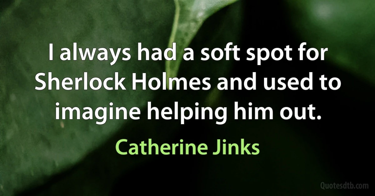 I always had a soft spot for Sherlock Holmes and used to imagine helping him out. (Catherine Jinks)