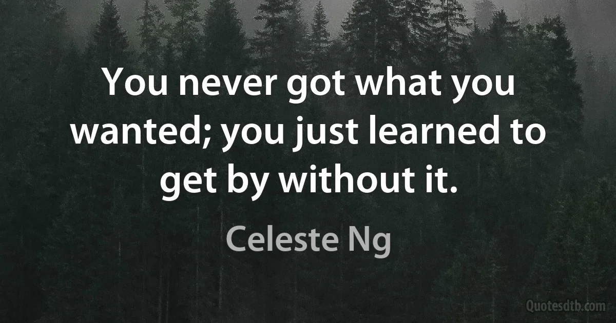 You never got what you wanted; you just learned to get by without it. (Celeste Ng)