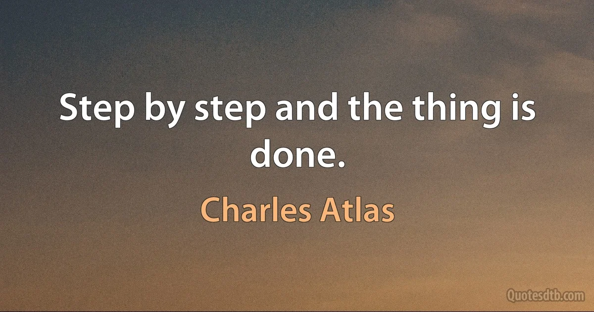 Step by step and the thing is done. (Charles Atlas)