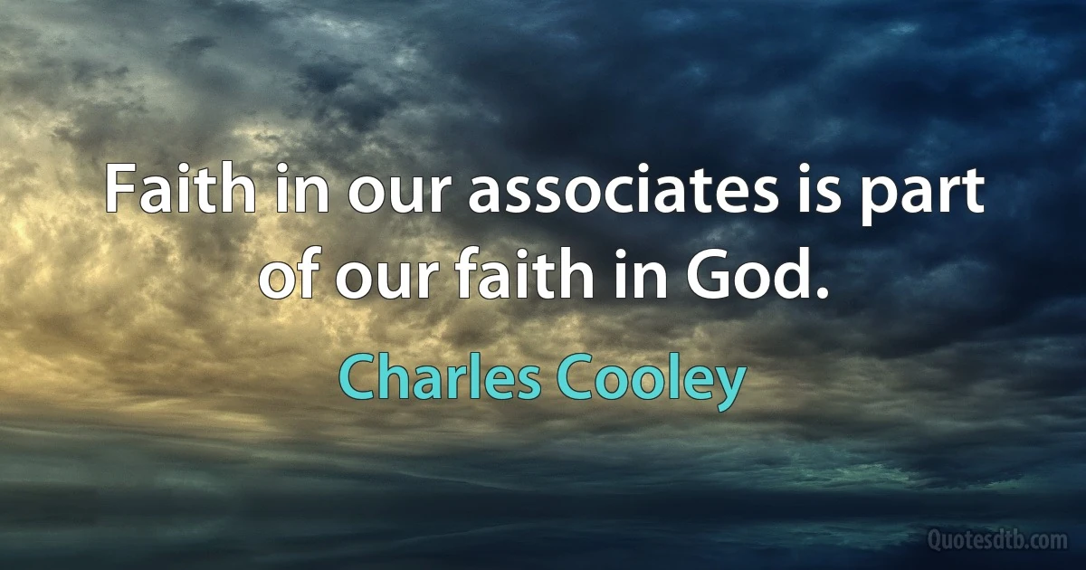 Faith in our associates is part of our faith in God. (Charles Cooley)