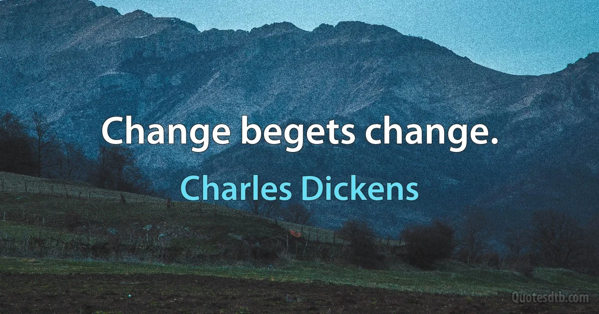 Change begets change. (Charles Dickens)