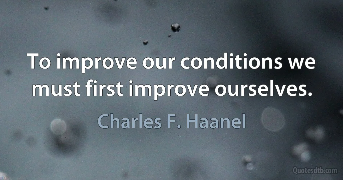 To improve our conditions we must first improve ourselves. (Charles F. Haanel)