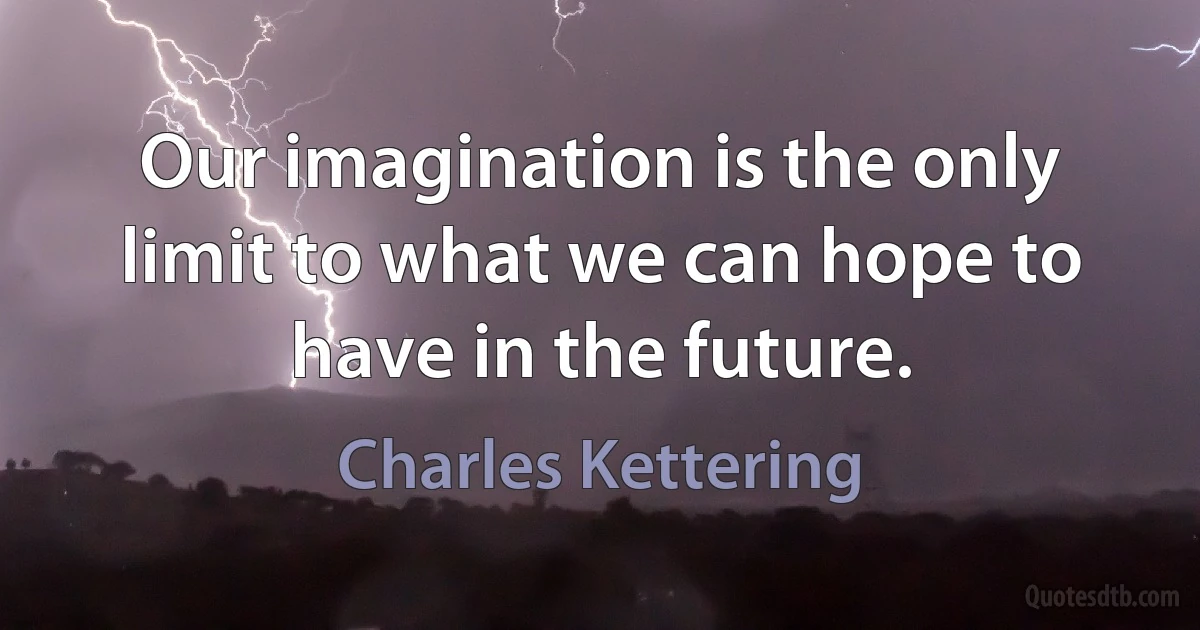 Our imagination is the only limit to what we can hope to have in the future. (Charles Kettering)