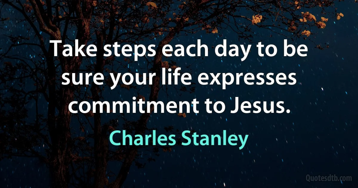 Take steps each day to be sure your life expresses commitment to Jesus. (Charles Stanley)