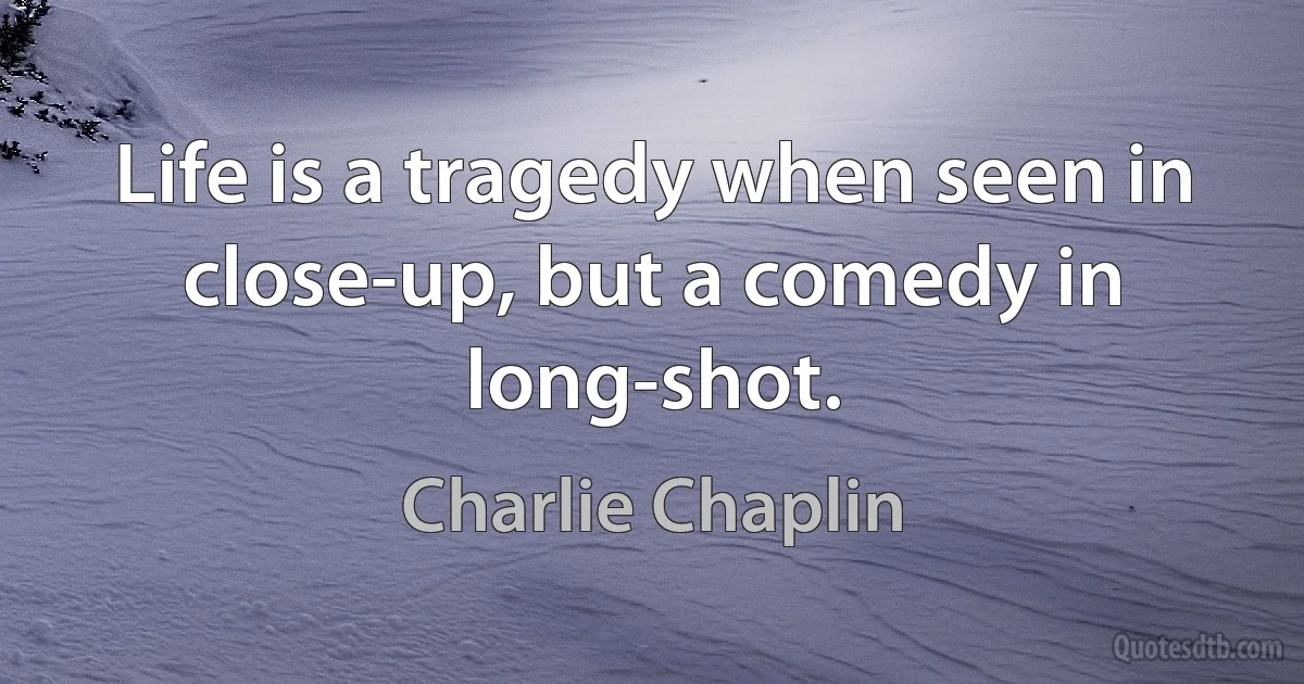 Life is a tragedy when seen in close-up, but a comedy in long-shot. (Charlie Chaplin)