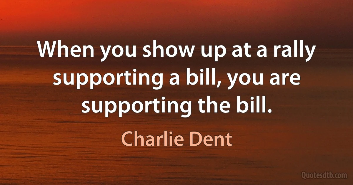 When you show up at a rally supporting a bill, you are supporting the bill. (Charlie Dent)