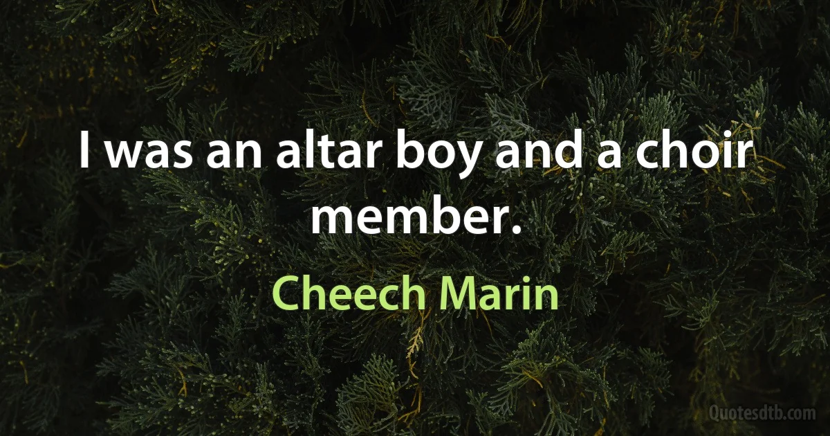 I was an altar boy and a choir member. (Cheech Marin)