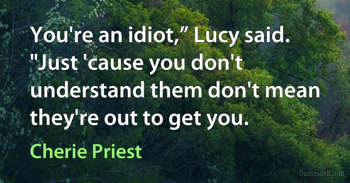 You're an idiot,” Lucy said. "Just 'cause you don't understand them don't mean they're out to get you. (Cherie Priest)