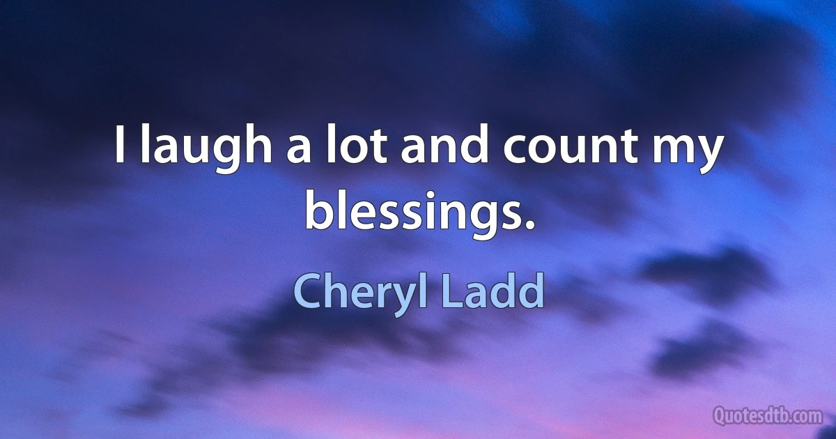 I laugh a lot and count my blessings. (Cheryl Ladd)