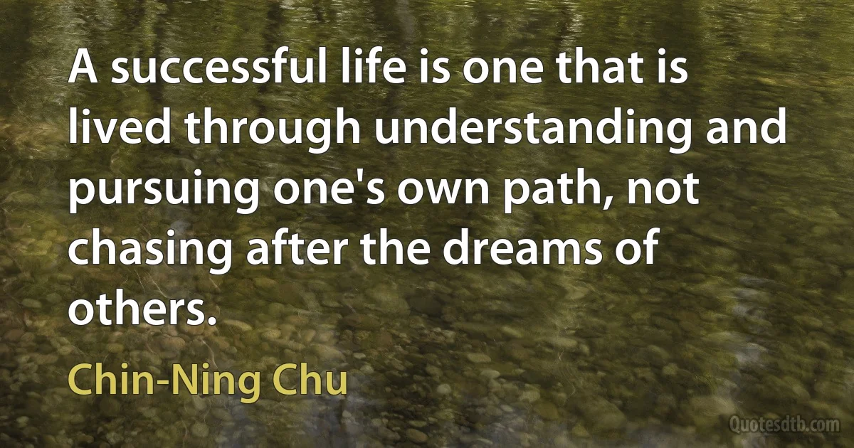 A successful life is one that is lived through understanding and pursuing one's own path, not chasing after the dreams of others. (Chin-Ning Chu)