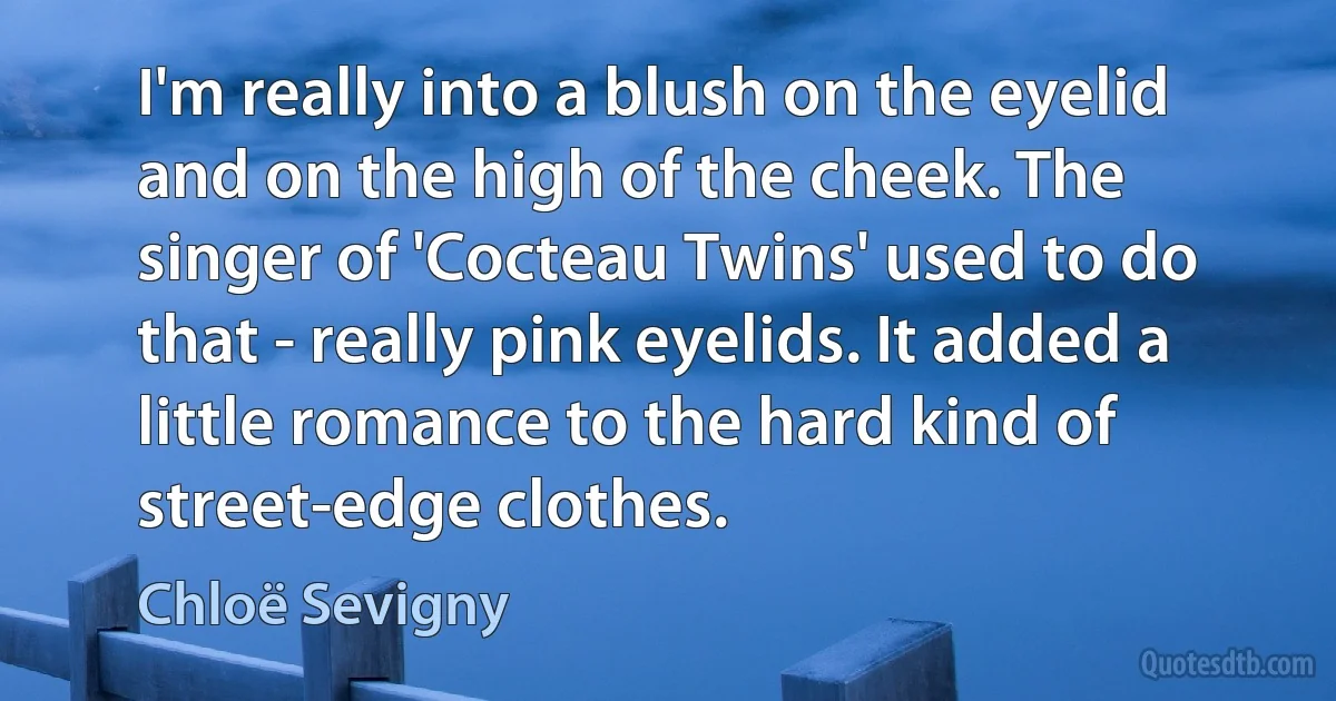 I'm really into a blush on the eyelid and on the high of the cheek. The singer of 'Cocteau Twins' used to do that - really pink eyelids. It added a little romance to the hard kind of street-edge clothes. (Chloë Sevigny)