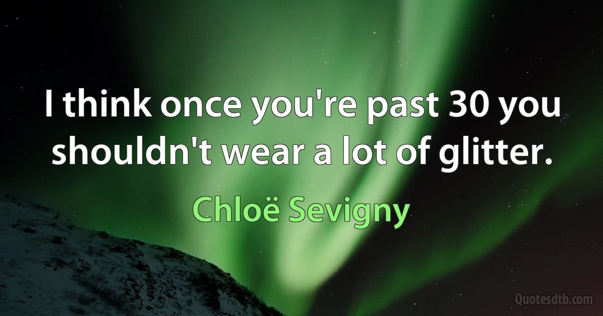 I think once you're past 30 you shouldn't wear a lot of glitter. (Chloë Sevigny)