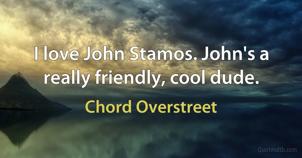 I love John Stamos. John's a really friendly, cool dude. (Chord Overstreet)