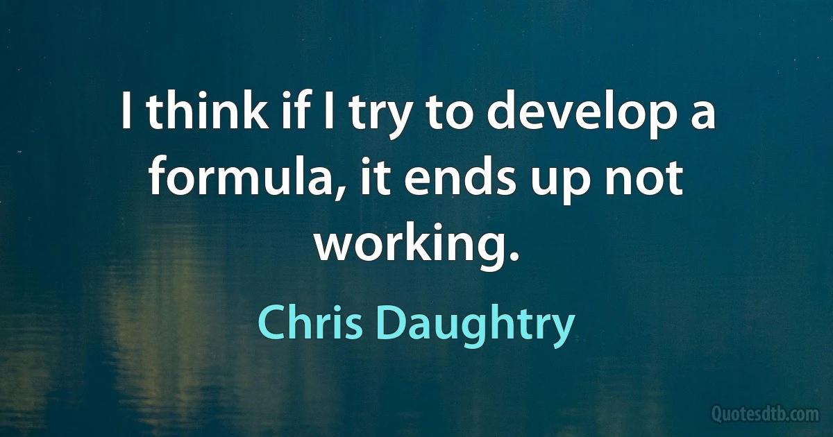 I think if I try to develop a formula, it ends up not working. (Chris Daughtry)