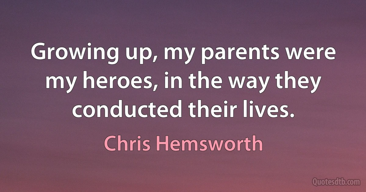 Growing up, my parents were my heroes, in the way they conducted their lives. (Chris Hemsworth)