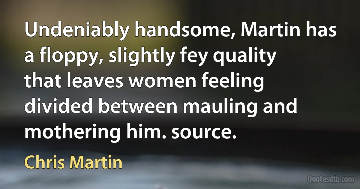 Undeniably handsome, Martin has a floppy, slightly fey quality that leaves women feeling divided between mauling and mothering him. source. (Chris Martin)