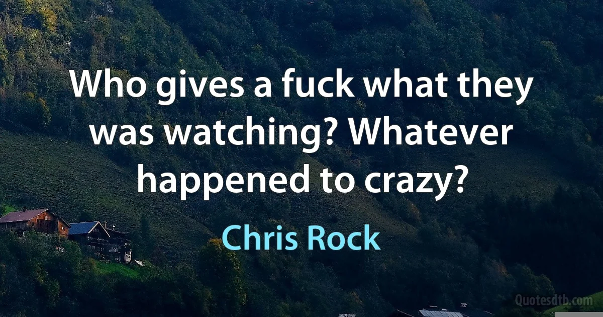 Who gives a fuck what they was watching? Whatever happened to crazy? (Chris Rock)