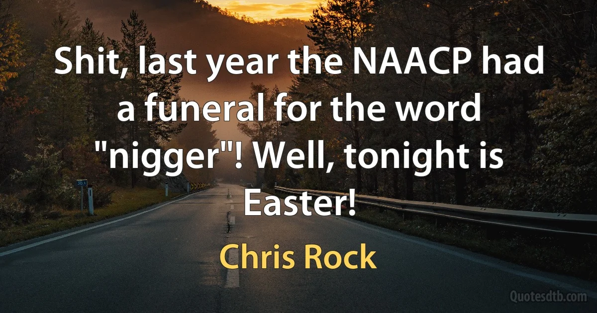 Shit, last year the NAACP had a funeral for the word "nigger"! Well, tonight is Easter! (Chris Rock)