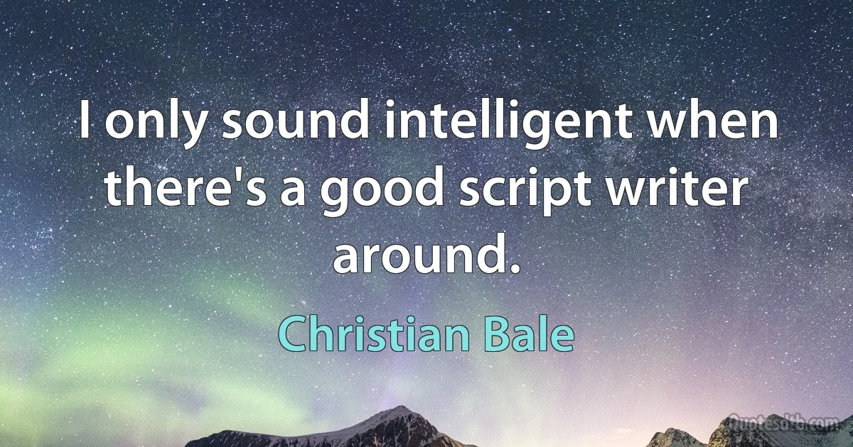 I only sound intelligent when there's a good script writer around. (Christian Bale)