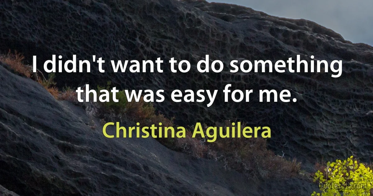 I didn't want to do something that was easy for me. (Christina Aguilera)