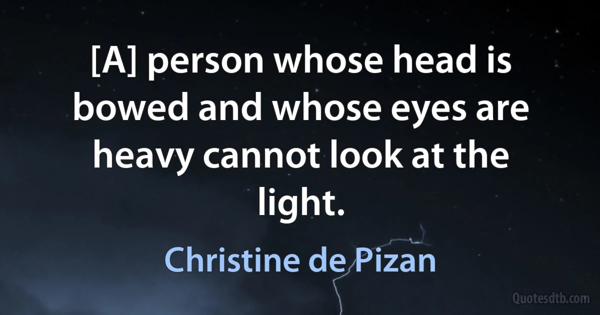 [A] person whose head is bowed and whose eyes are heavy cannot look at the light. (Christine de Pizan)