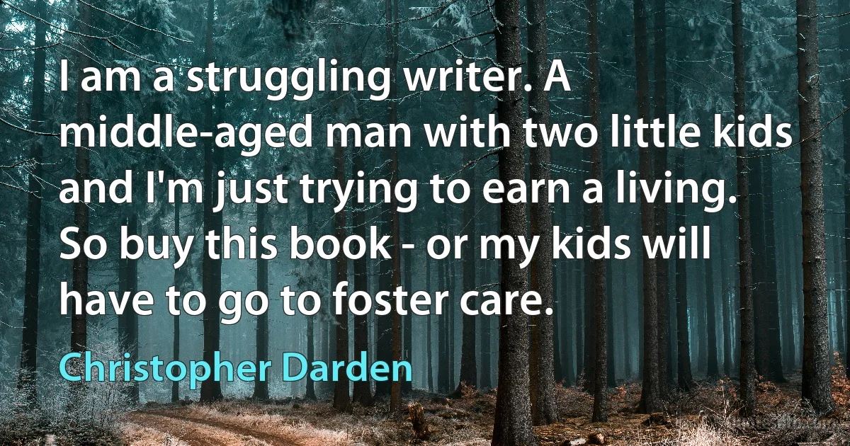 I am a struggling writer. A middle-aged man with two little kids and I'm just trying to earn a living. So buy this book - or my kids will have to go to foster care. (Christopher Darden)