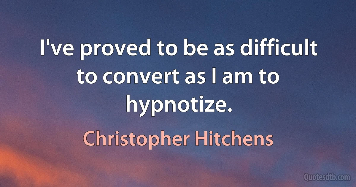 I've proved to be as difficult to convert as I am to hypnotize. (Christopher Hitchens)