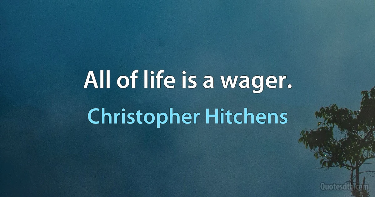 All of life is a wager. (Christopher Hitchens)