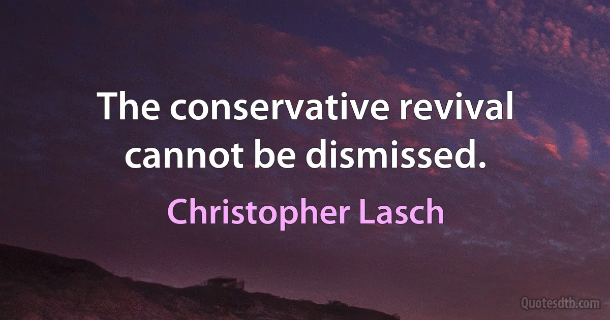 The conservative revival cannot be dismissed. (Christopher Lasch)