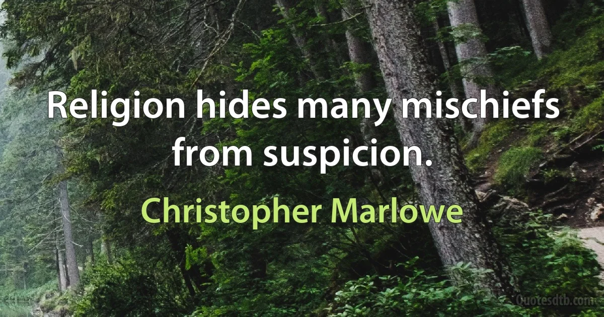 Religion hides many mischiefs from suspicion. (Christopher Marlowe)