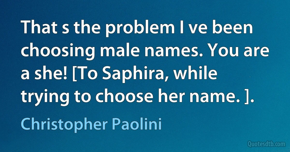 That s the problem I ve been choosing male names. You are a she! [To Saphira, while trying to choose her name. ]. (Christopher Paolini)