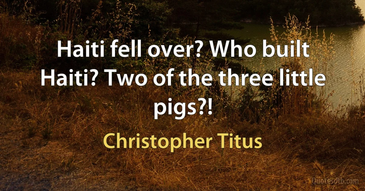 Haiti fell over? Who built Haiti? Two of the three little pigs?! (Christopher Titus)